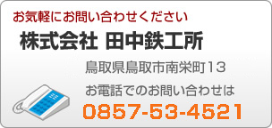 株式会社　田中鉄工所　鳥取県鳥取市立川町5丁目51-11　TEL:0857-22-3370　お気軽にお問い合せください